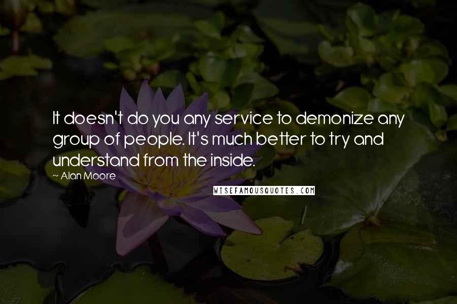 Alan Moore Quotes: It doesn't do you any service to demonize any group of people. It's much better to try and understand from the inside.