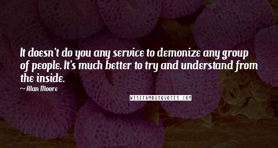Alan Moore Quotes: It doesn't do you any service to demonize any group of people. It's much better to try and understand from the inside.