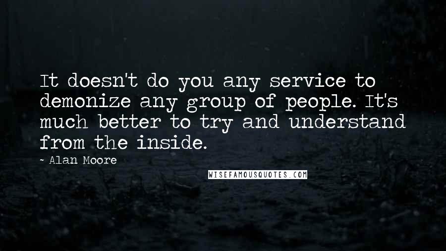 Alan Moore Quotes: It doesn't do you any service to demonize any group of people. It's much better to try and understand from the inside.