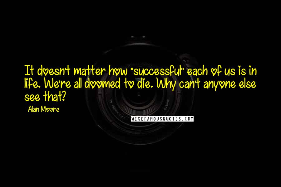 Alan Moore Quotes: It doesn't matter how "successful" each of us is in life. We're all doomed to die. Why can't anyone else see that?