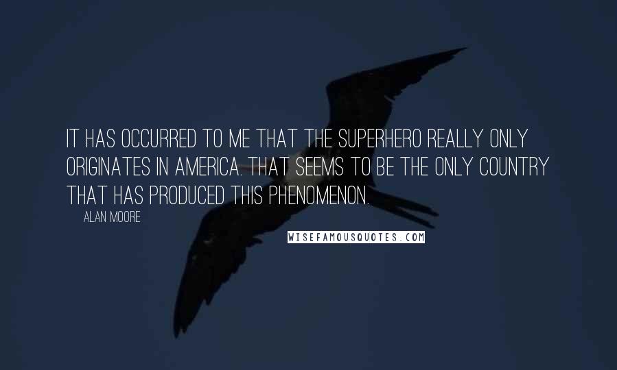 Alan Moore Quotes: It has occurred to me that the superhero really only originates in America. That seems to be the only country that has produced this phenomenon.