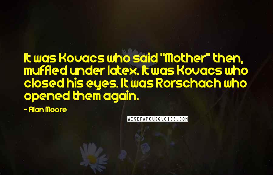 Alan Moore Quotes: It was Kovacs who said "Mother" then, muffled under latex. It was Kovacs who closed his eyes. It was Rorschach who opened them again.