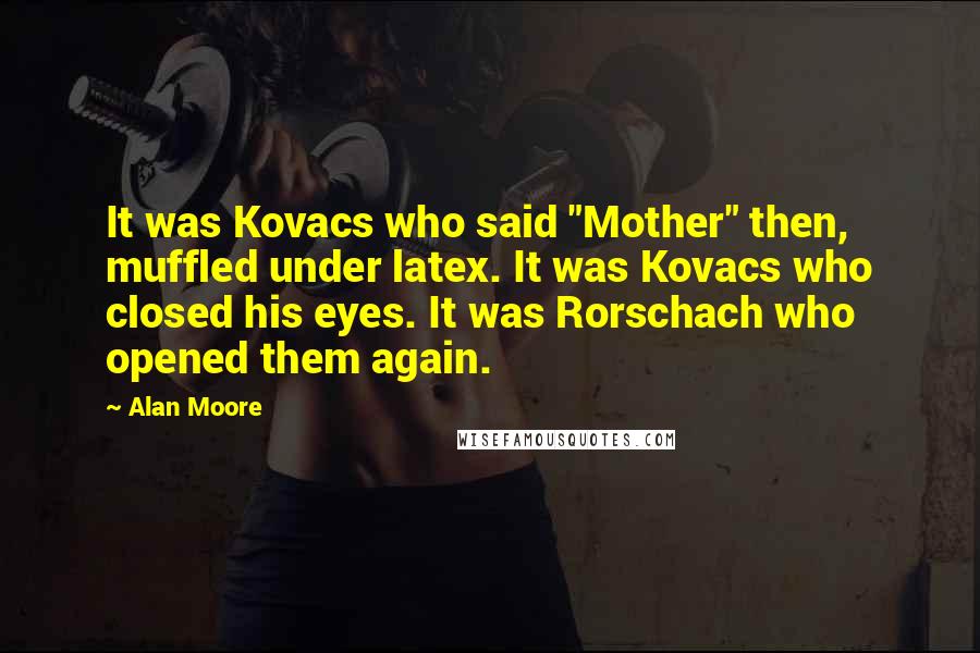 Alan Moore Quotes: It was Kovacs who said "Mother" then, muffled under latex. It was Kovacs who closed his eyes. It was Rorschach who opened them again.