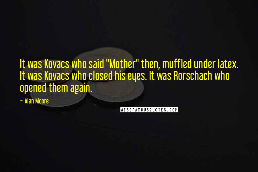 Alan Moore Quotes: It was Kovacs who said "Mother" then, muffled under latex. It was Kovacs who closed his eyes. It was Rorschach who opened them again.