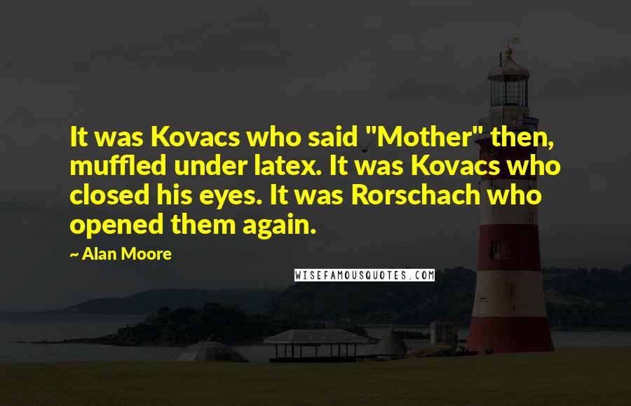 Alan Moore Quotes: It was Kovacs who said "Mother" then, muffled under latex. It was Kovacs who closed his eyes. It was Rorschach who opened them again.