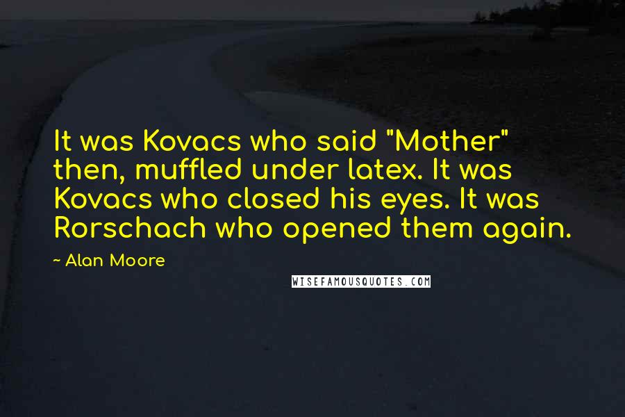 Alan Moore Quotes: It was Kovacs who said "Mother" then, muffled under latex. It was Kovacs who closed his eyes. It was Rorschach who opened them again.