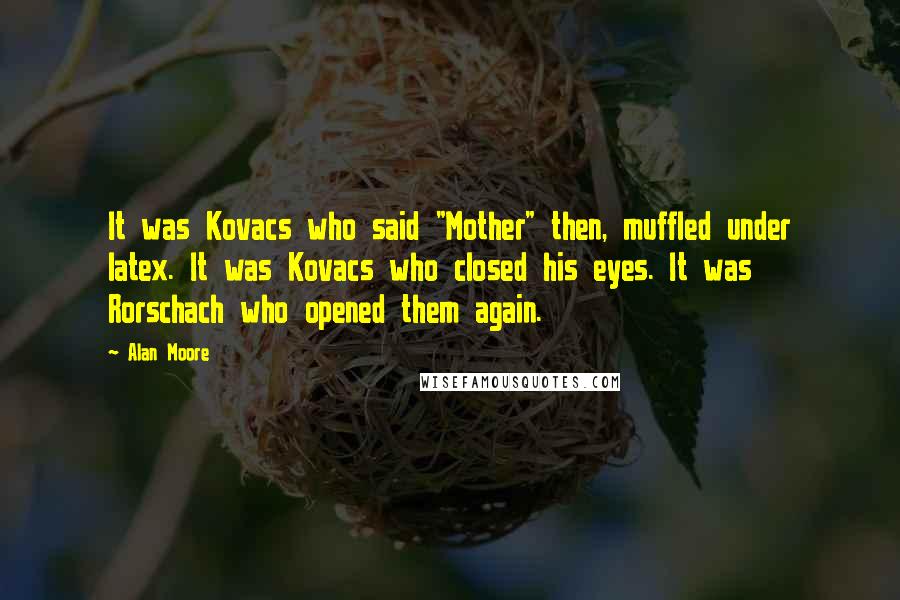 Alan Moore Quotes: It was Kovacs who said "Mother" then, muffled under latex. It was Kovacs who closed his eyes. It was Rorschach who opened them again.
