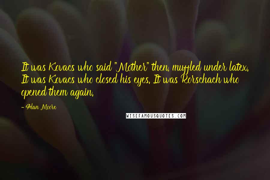 Alan Moore Quotes: It was Kovacs who said "Mother" then, muffled under latex. It was Kovacs who closed his eyes. It was Rorschach who opened them again.