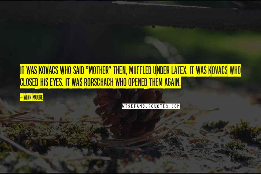 Alan Moore Quotes: It was Kovacs who said "Mother" then, muffled under latex. It was Kovacs who closed his eyes. It was Rorschach who opened them again.