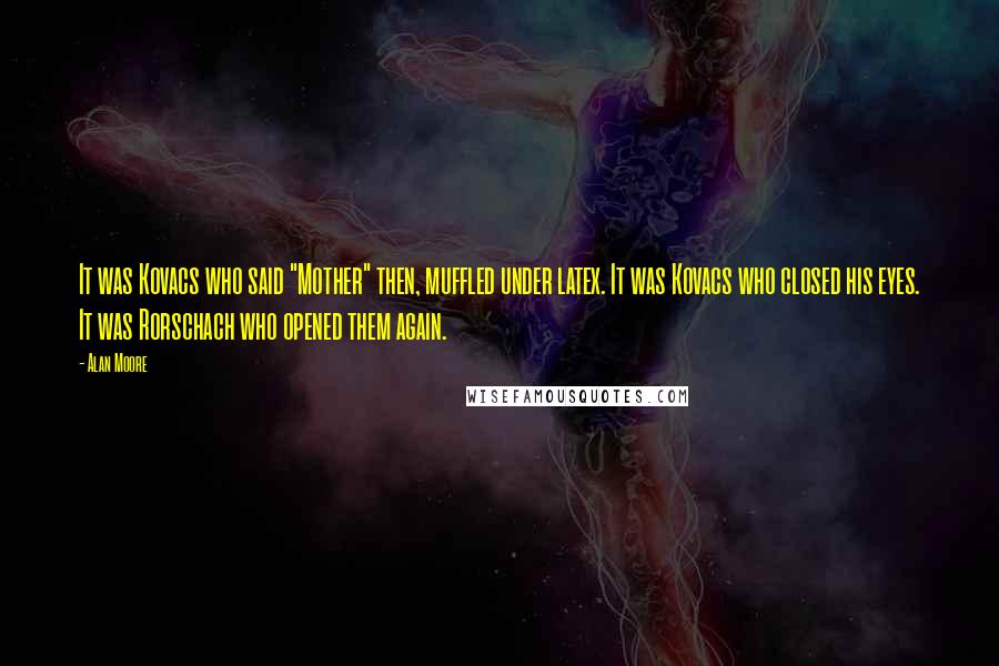 Alan Moore Quotes: It was Kovacs who said "Mother" then, muffled under latex. It was Kovacs who closed his eyes. It was Rorschach who opened them again.