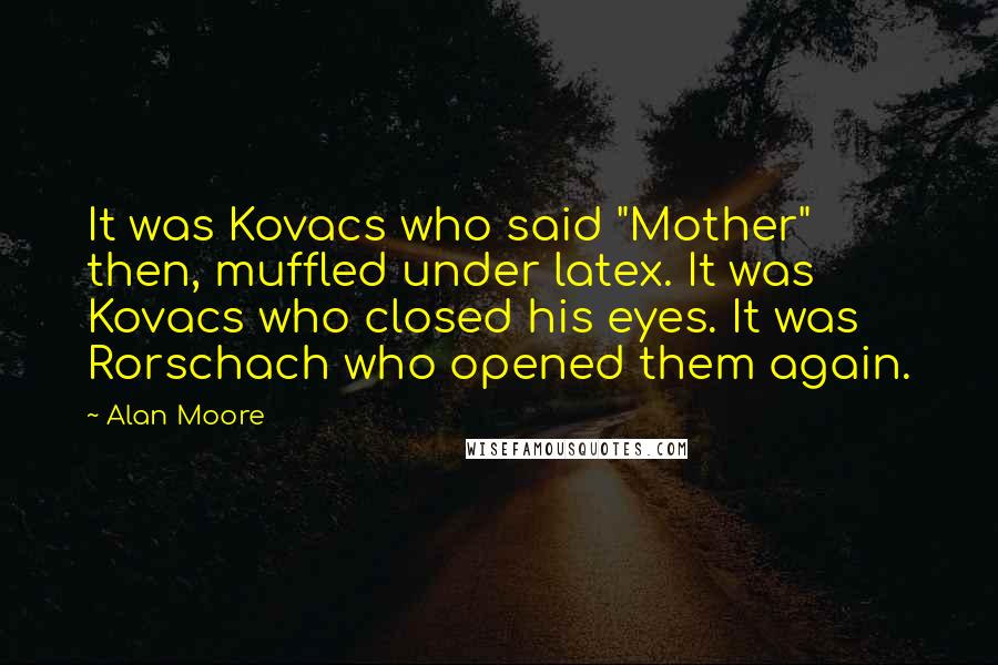 Alan Moore Quotes: It was Kovacs who said "Mother" then, muffled under latex. It was Kovacs who closed his eyes. It was Rorschach who opened them again.