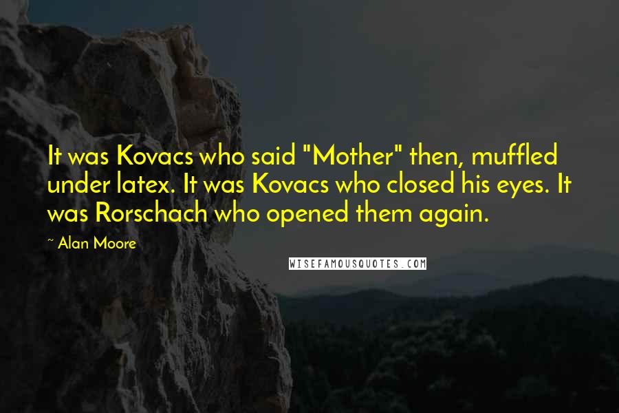 Alan Moore Quotes: It was Kovacs who said "Mother" then, muffled under latex. It was Kovacs who closed his eyes. It was Rorschach who opened them again.