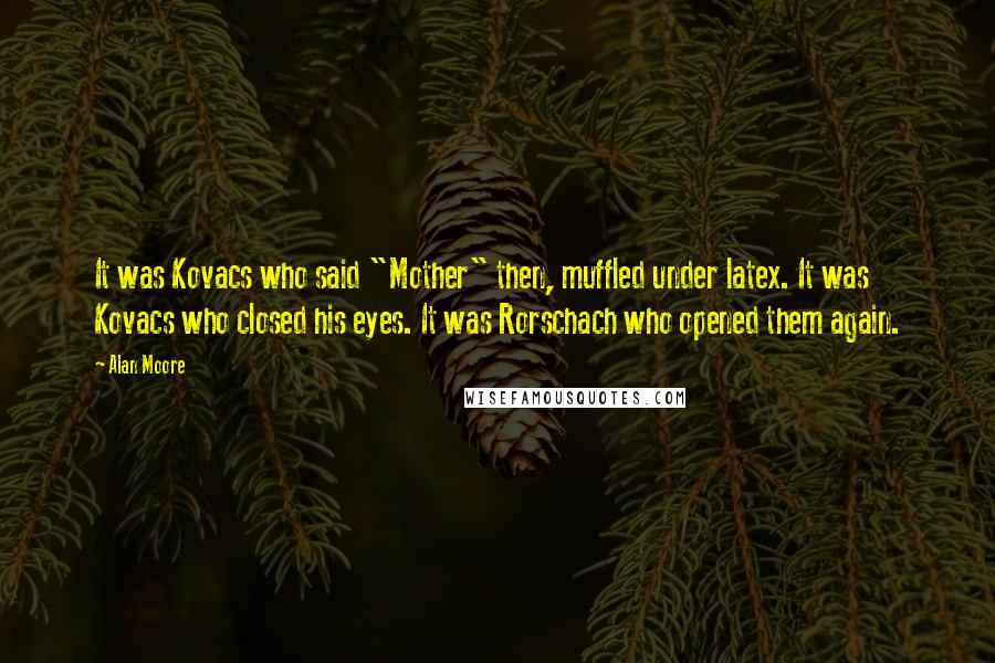 Alan Moore Quotes: It was Kovacs who said "Mother" then, muffled under latex. It was Kovacs who closed his eyes. It was Rorschach who opened them again.
