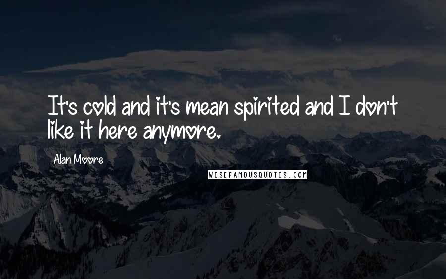 Alan Moore Quotes: It's cold and it's mean spirited and I don't like it here anymore.