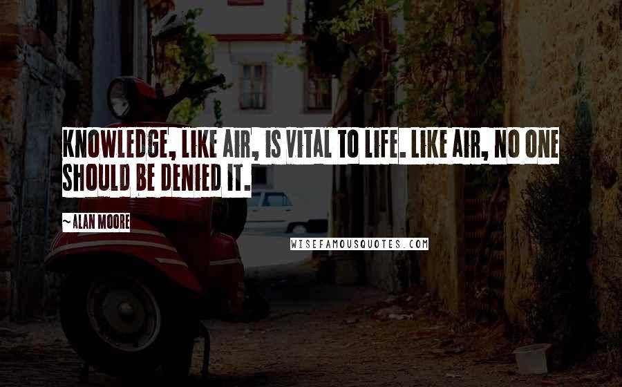 Alan Moore Quotes: Knowledge, like air, is vital to life. Like air, no one should be denied it.