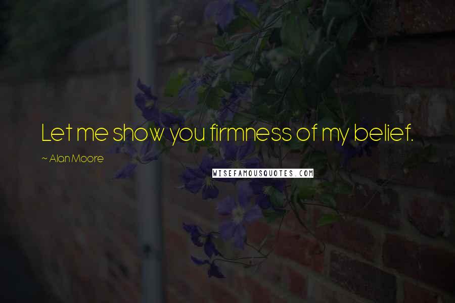 Alan Moore Quotes: Let me show you firmness of my belief.