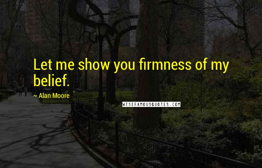 Alan Moore Quotes: Let me show you firmness of my belief.