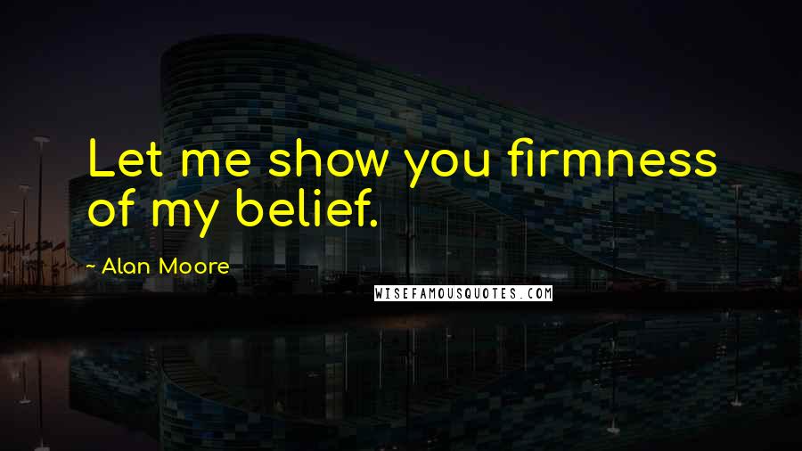 Alan Moore Quotes: Let me show you firmness of my belief.