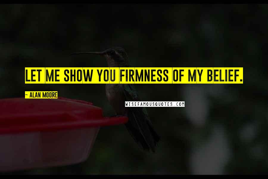Alan Moore Quotes: Let me show you firmness of my belief.