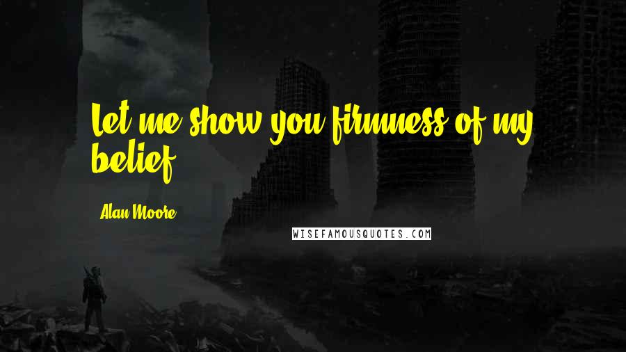 Alan Moore Quotes: Let me show you firmness of my belief.
