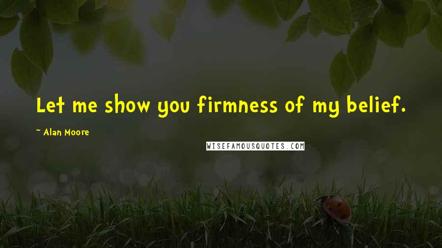 Alan Moore Quotes: Let me show you firmness of my belief.