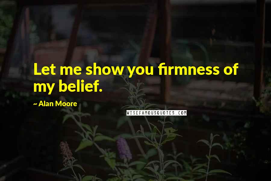 Alan Moore Quotes: Let me show you firmness of my belief.