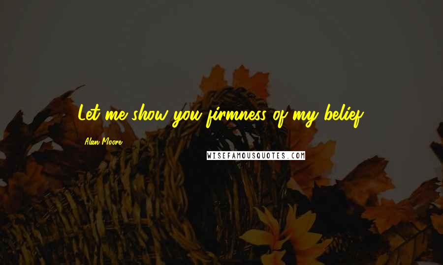 Alan Moore Quotes: Let me show you firmness of my belief.