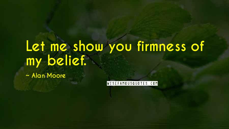 Alan Moore Quotes: Let me show you firmness of my belief.