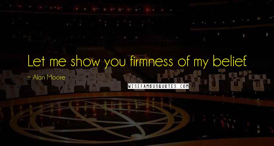 Alan Moore Quotes: Let me show you firmness of my belief.