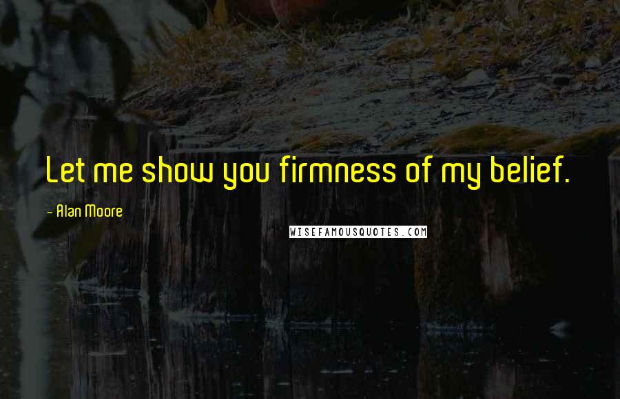 Alan Moore Quotes: Let me show you firmness of my belief.