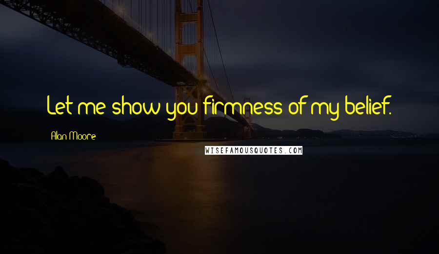 Alan Moore Quotes: Let me show you firmness of my belief.