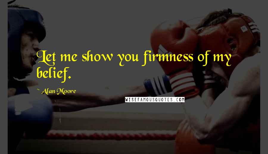 Alan Moore Quotes: Let me show you firmness of my belief.