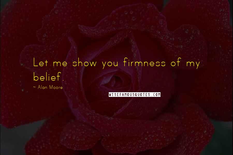 Alan Moore Quotes: Let me show you firmness of my belief.