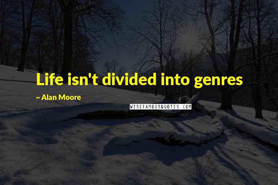 Alan Moore Quotes: Life isn't divided into genres