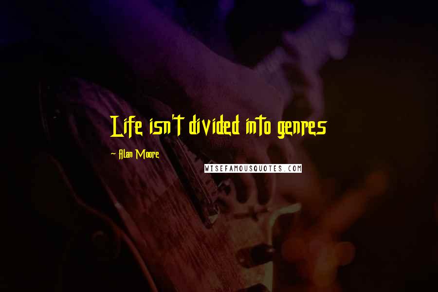 Alan Moore Quotes: Life isn't divided into genres