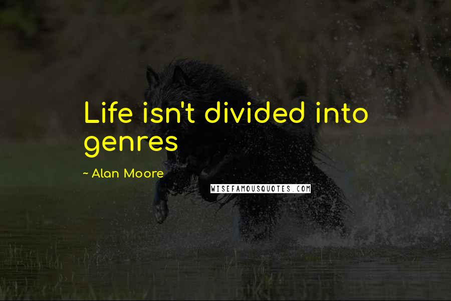 Alan Moore Quotes: Life isn't divided into genres