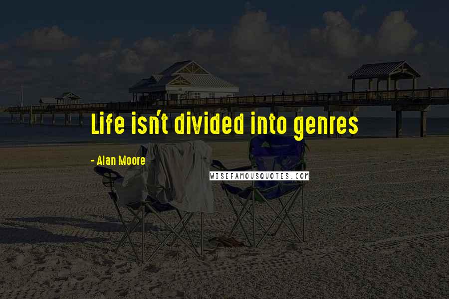 Alan Moore Quotes: Life isn't divided into genres