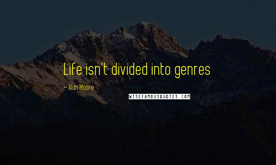 Alan Moore Quotes: Life isn't divided into genres