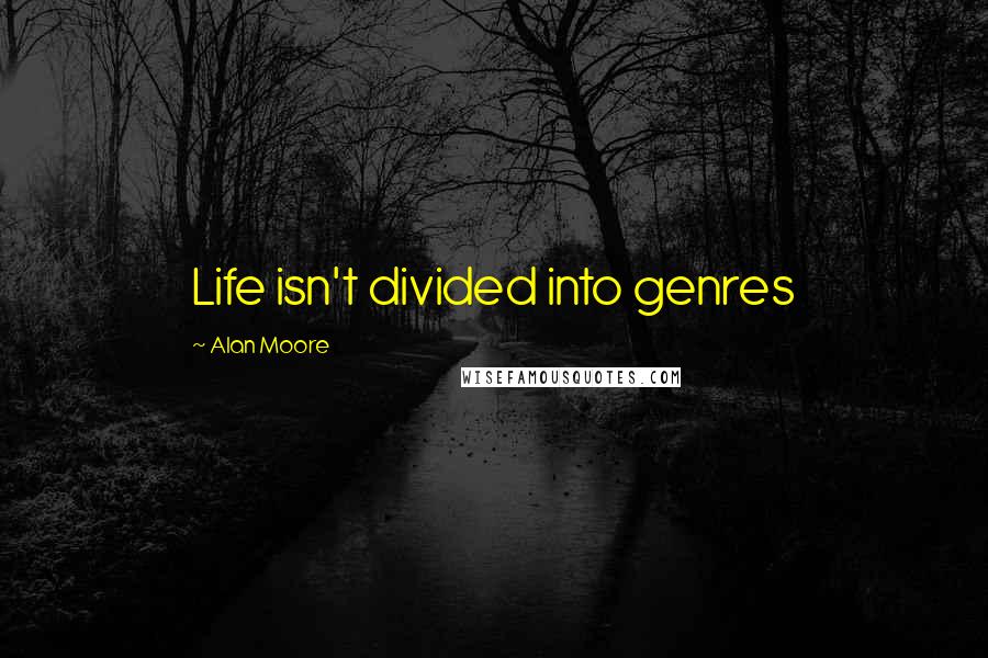 Alan Moore Quotes: Life isn't divided into genres