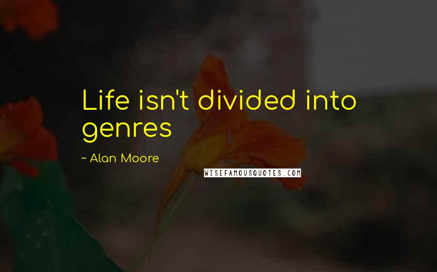 Alan Moore Quotes: Life isn't divided into genres