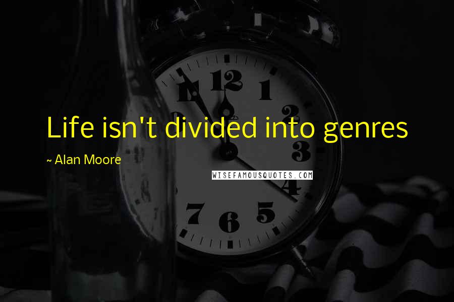 Alan Moore Quotes: Life isn't divided into genres