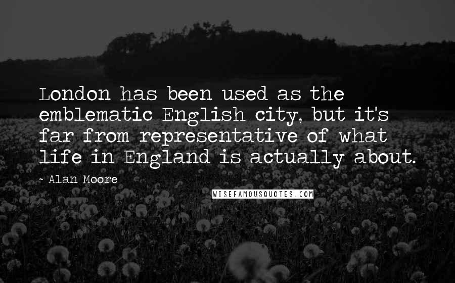 Alan Moore Quotes: London has been used as the emblematic English city, but it's far from representative of what life in England is actually about.