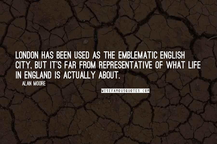 Alan Moore Quotes: London has been used as the emblematic English city, but it's far from representative of what life in England is actually about.