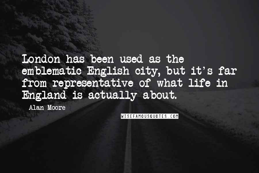 Alan Moore Quotes: London has been used as the emblematic English city, but it's far from representative of what life in England is actually about.