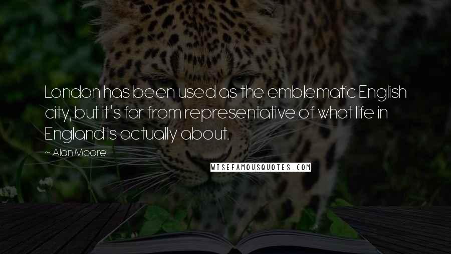 Alan Moore Quotes: London has been used as the emblematic English city, but it's far from representative of what life in England is actually about.