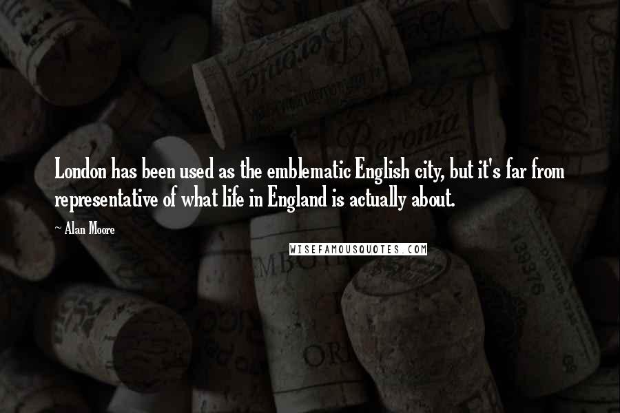 Alan Moore Quotes: London has been used as the emblematic English city, but it's far from representative of what life in England is actually about.