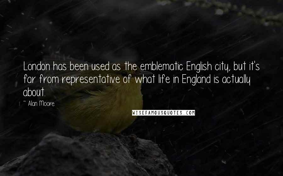 Alan Moore Quotes: London has been used as the emblematic English city, but it's far from representative of what life in England is actually about.