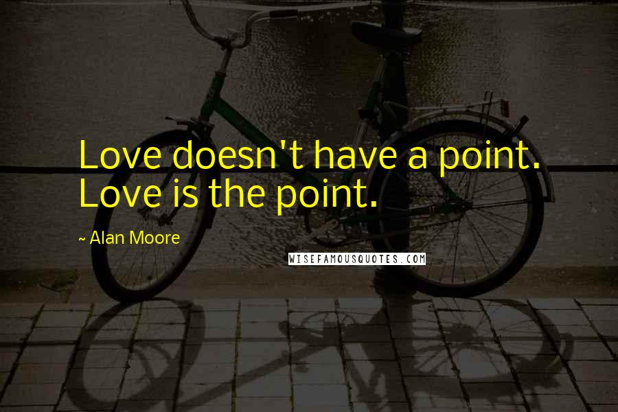 Alan Moore Quotes: Love doesn't have a point. Love is the point.