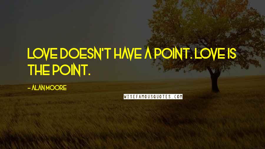 Alan Moore Quotes: Love doesn't have a point. Love is the point.