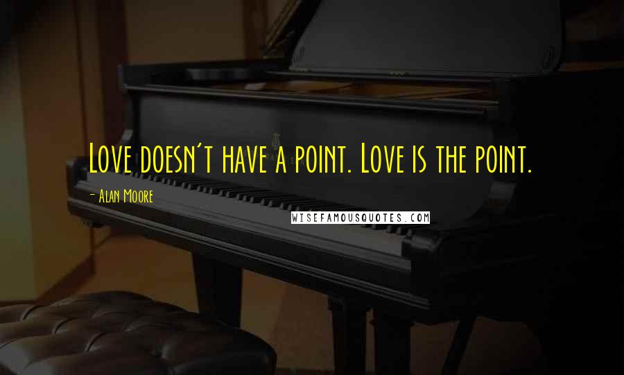 Alan Moore Quotes: Love doesn't have a point. Love is the point.